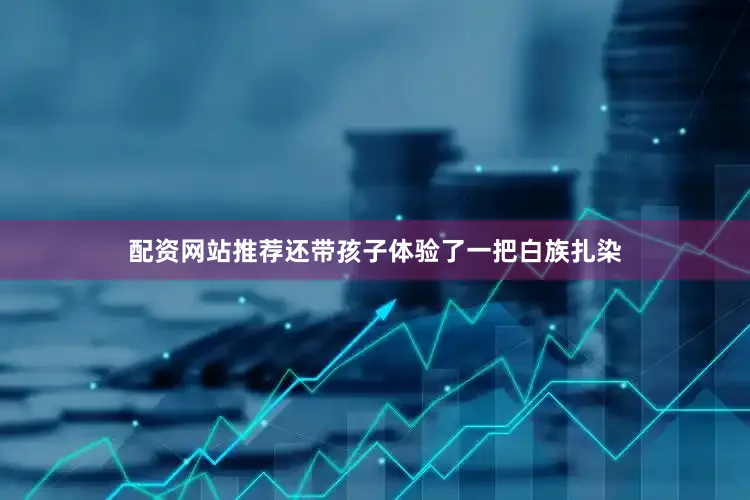 配资网站推荐还带孩子体验了一把白族扎染