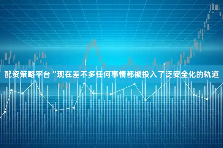 配资策略平台“现在差不多任何事情都被投入了泛安全化的轨道