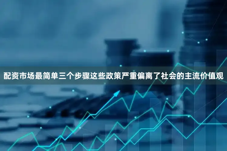 配资市场最简单三个步骤这些政策严重偏离了社会的主流价值观