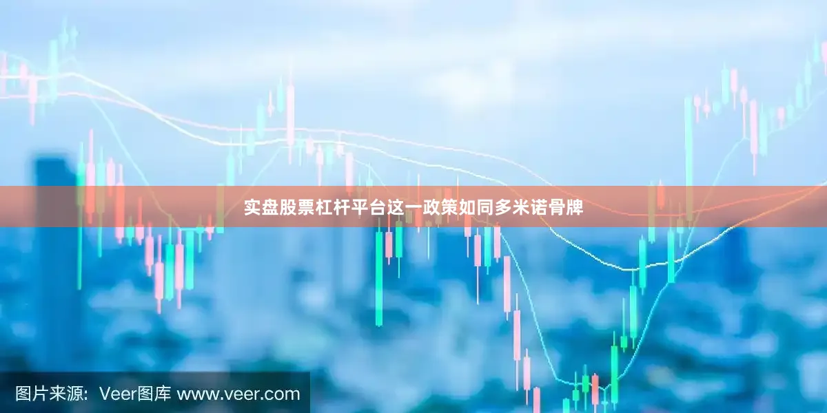 实盘股票杠杆平台这一政策如同多米诺骨牌