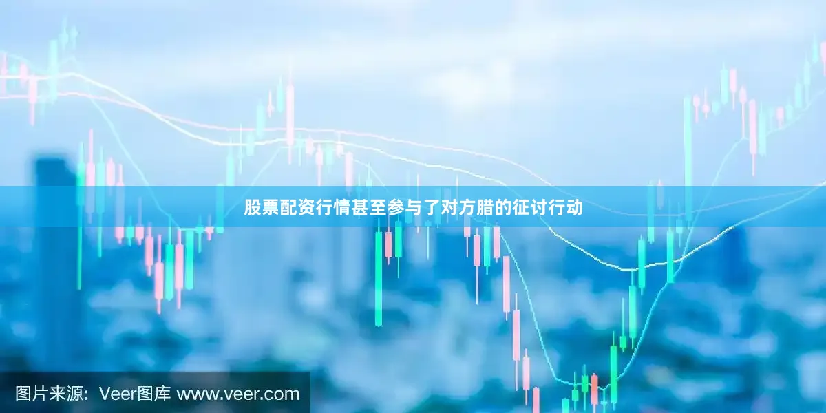 股票配资行情甚至参与了对方腊的征讨行动