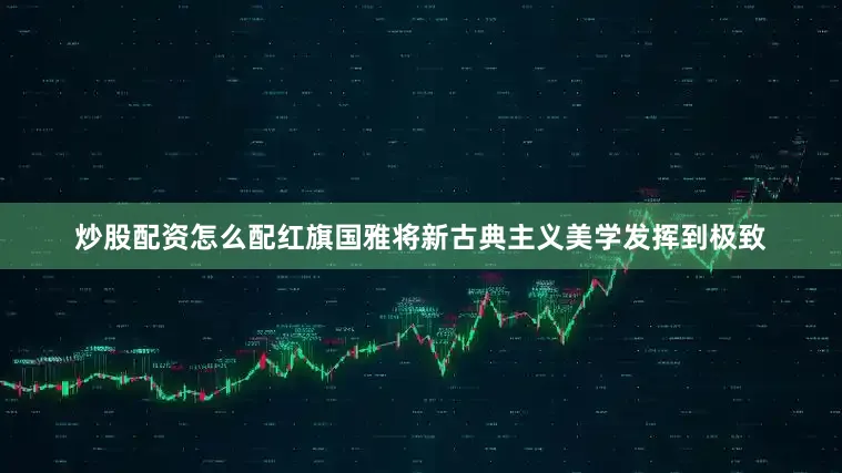 炒股配资怎么配红旗国雅将新古典主义美学发挥到极致