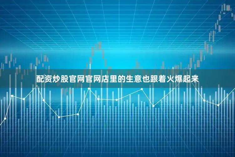 配资炒股官网官网店里的生意也跟着火爆起来
