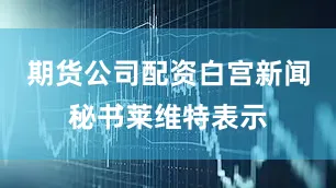 期货公司配资白宫新闻秘书莱维特表示
