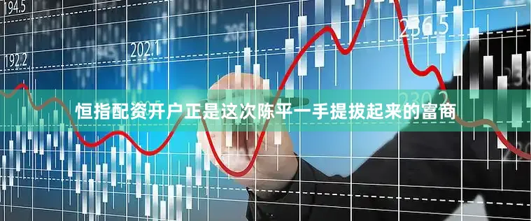 恒指配资开户正是这次陈平一手提拔起来的富商