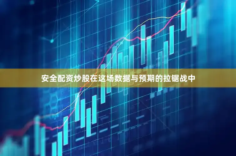 安全配资炒股在这场数据与预期的拉锯战中