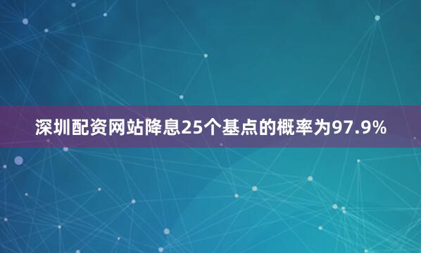 深圳配资网站降息25个基点的概率为97.9%