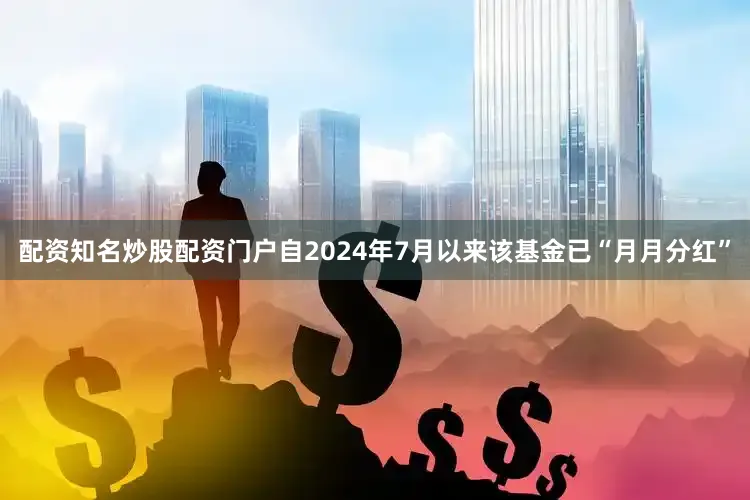配资知名炒股配资门户自2024年7月以来该基金已“月月分红”
