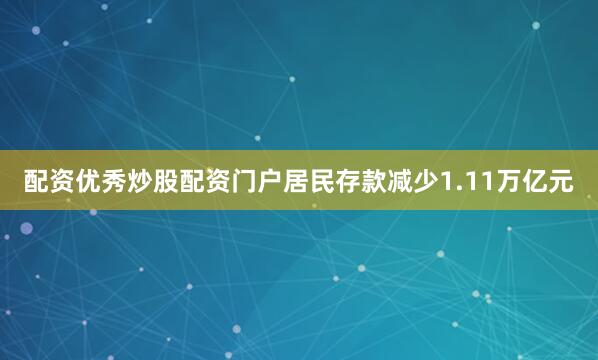 配资优秀炒股配资门户居民存款减少1.11万亿元