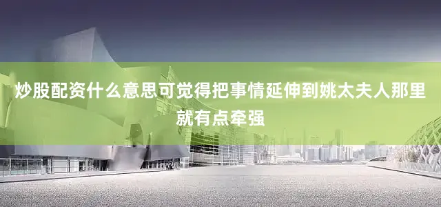 炒股配资什么意思可觉得把事情延伸到姚太夫人那里就有点牵强