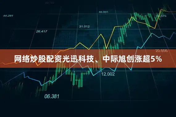 网络炒股配资光迅科技、中际旭创涨超5%