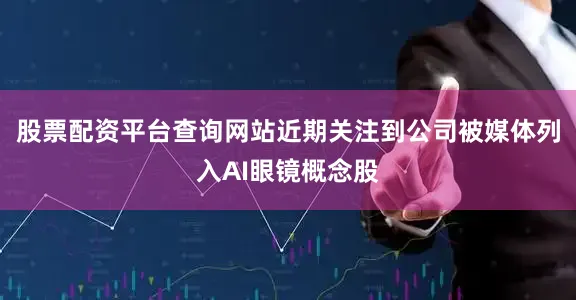 股票配资平台查询网站近期关注到公司被媒体列入AI眼镜概念股