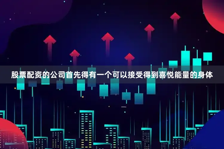 股票配资的公司首先得有一个可以接受得到喜悦能量的身体
