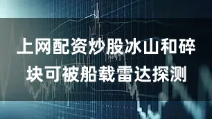 上网配资炒股冰山和碎块可被船载雷达探测