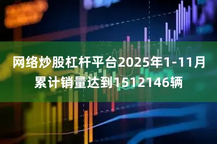 网络炒股杠杆平台2025年1-11月累计销量达到1512146辆