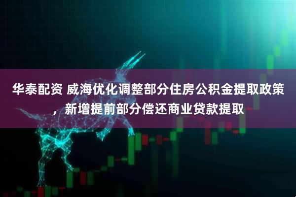 华泰配资 威海优化调整部分住房公积金提取政策，新增提前部分偿还商业贷款提取