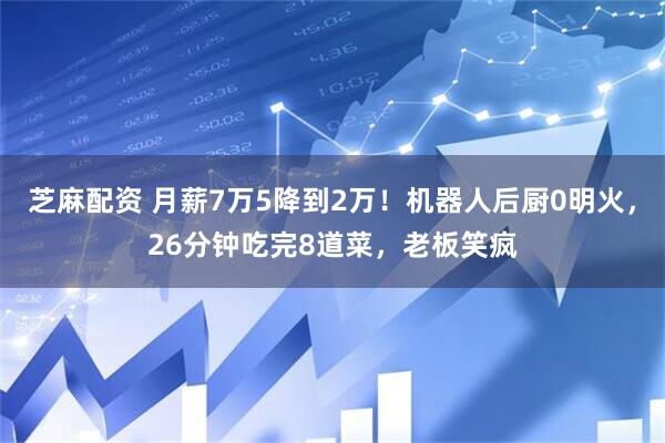 芝麻配资 月薪7万5降到2万！机器人后厨0明火，26分钟吃完8道菜，老板笑疯