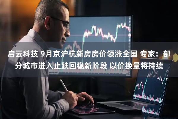 启云科技 9月京沪杭新房房价领涨全国 专家：部分城市进入止跌回稳新阶段 以价换量将持续