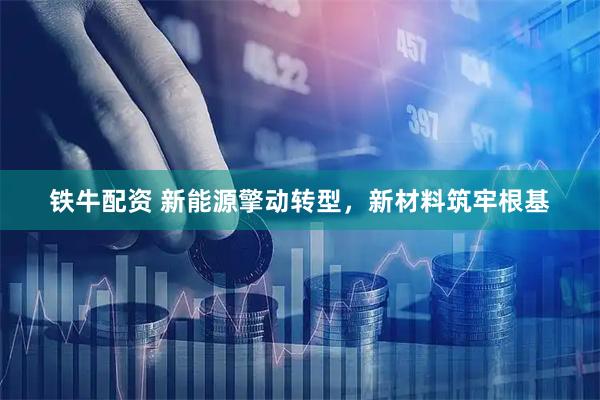 铁牛配资 新能源擎动转型，新材料筑牢根基
