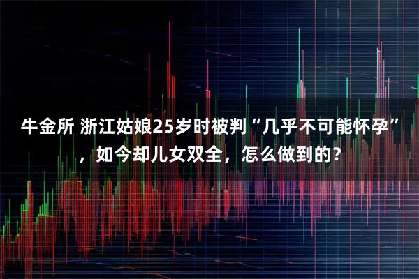 牛金所 浙江姑娘25岁时被判“几乎不可能怀孕”，如今却儿女双全，怎么做到的？