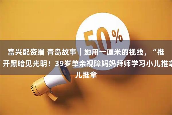 富兴配资端 青岛故事｜她用一厘米的视线，“推”开黑暗见光明！39岁单亲视障妈妈拜师学习小儿推拿