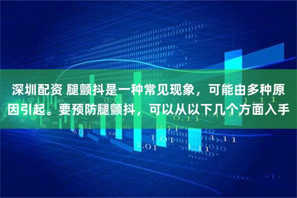深圳配资 腿颤抖是一种常见现象，可能由多种原因引起。要预防腿颤抖，可以从以下几个方面入手