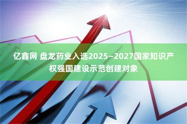 亿鑫网 盘龙药业入选2025—2027国家知识产权强国建设示范创建对象