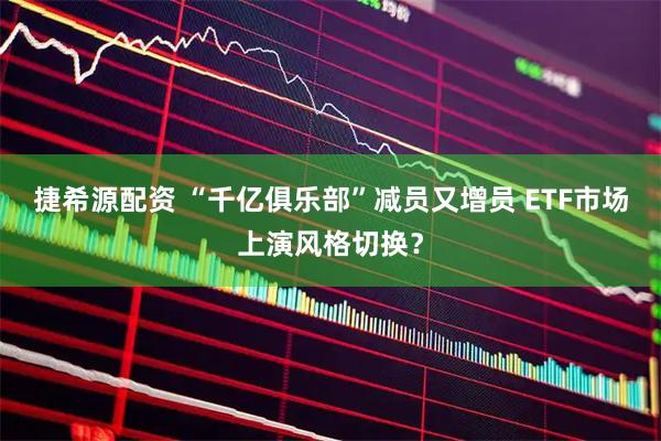 捷希源配资 “千亿俱乐部”减员又增员 ETF市场上演风格切换？