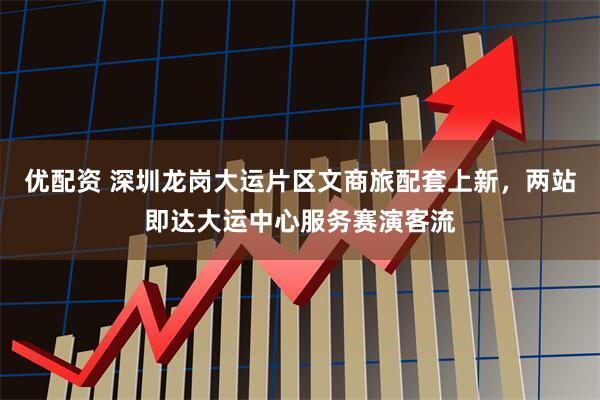 优配资 深圳龙岗大运片区文商旅配套上新，两站即达大运中心服务赛演客流