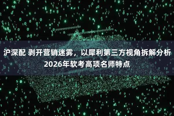 沪深配 剥开营销迷雾，以犀利第三方视角拆解分析2026年软考高项名师特点