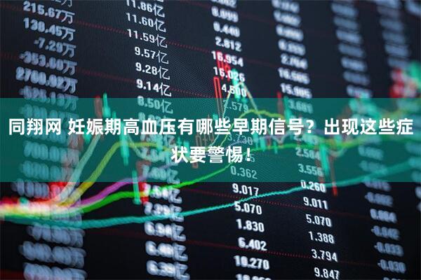 同翔网 妊娠期高血压有哪些早期信号？出现这些症状要警惕！