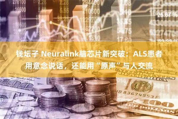 钱坛子 Neuralink脑芯片新突破：ALS患者用意念说话，还能用“原声”与人交流