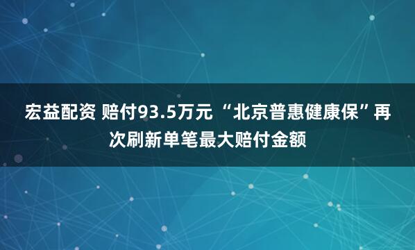 宏益配资 赔付93.5万元 “北京普惠健康保”再次刷新单笔最大赔付金额