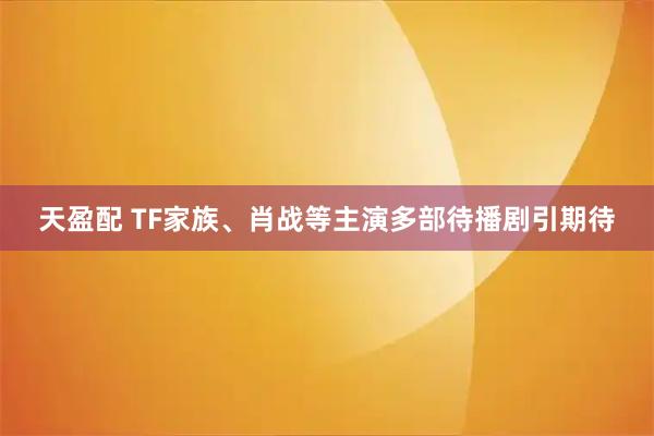 天盈配 TF家族、肖战等主演多部待播剧引期待