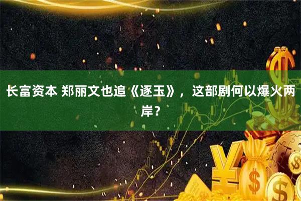 长富资本 郑丽文也追《逐玉》，这部剧何以爆火两岸？