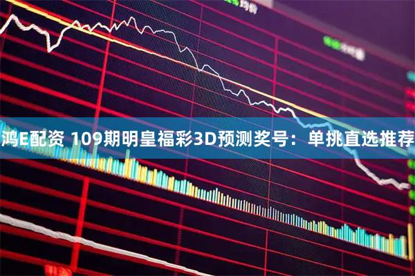 鸿E配资 109期明皇福彩3D预测奖号：单挑直选推荐