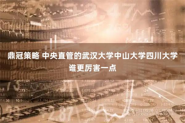 鼎冠策略 中央直管的武汉大学中山大学四川大学谁更厉害一点