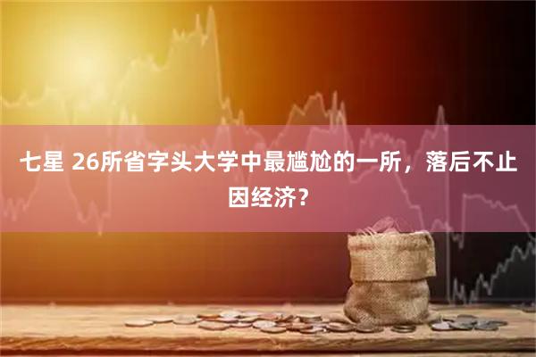 七星 26所省字头大学中最尴尬的一所，落后不止因经济？