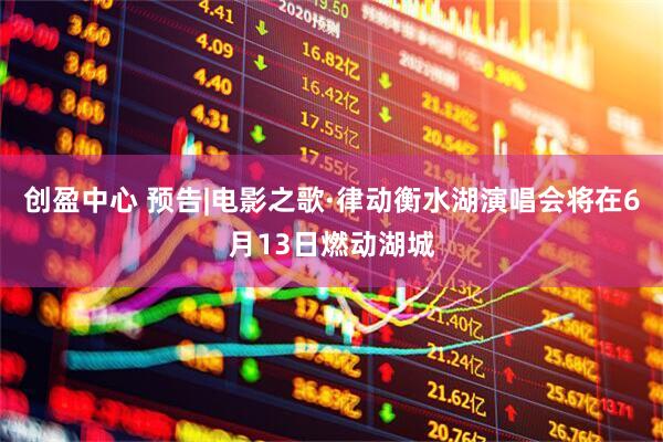 创盈中心 预告|电影之歌·律动衡水湖演唱会将在6月13日燃动湖城