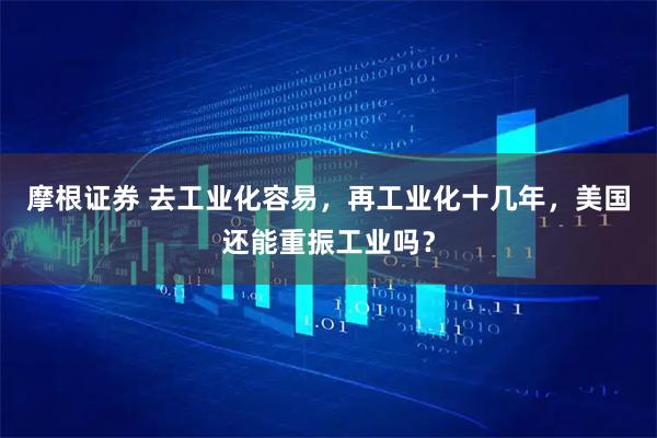 摩根证券 去工业化容易，再工业化十几年，美国还能重振工业吗？
