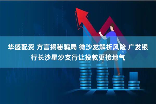华盛配资 方言揭秘骗局 微沙龙解析风险 广发银行长沙星沙支行让投教更接地气