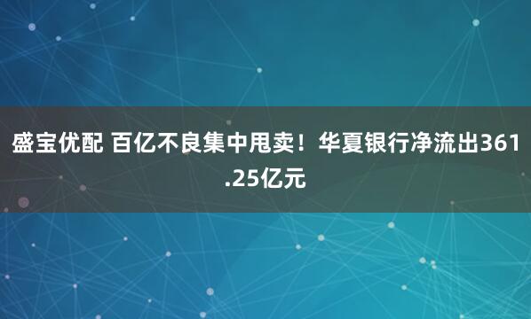 盛宝优配 百亿不良集中甩卖！华夏银行净流出361.25亿元