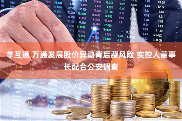 掌互通 万通发展股价异动背后藏风险 实控人董事长配合公安调查