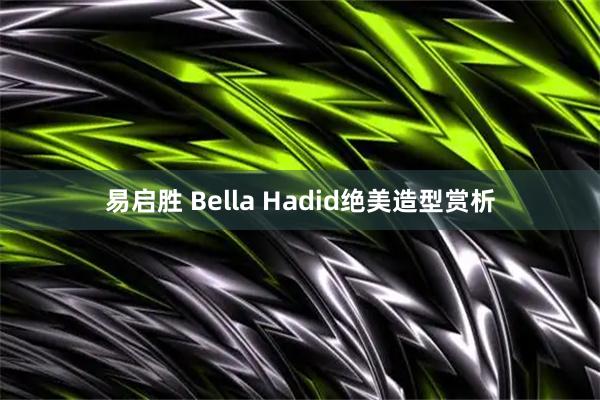 易启胜 Bella Hadid绝美造型赏析