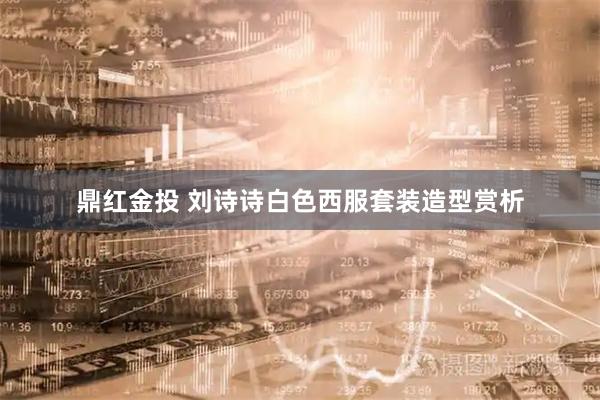 鼎红金投 刘诗诗白色西服套装造型赏析