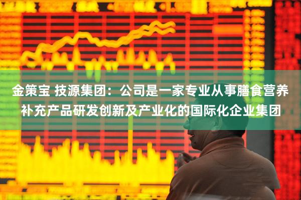 金策宝 技源集团：公司是一家专业从事膳食营养补充产品研发创新及产业化的国际化企业集团