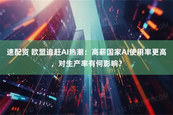速配资 欧盟追赶AI热潮：高薪国家AI使用率更高，对生产率有何影响？
