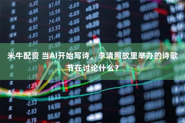 米牛配资 当AI开始写诗，李清照故里举办的诗歌节在讨论什么？