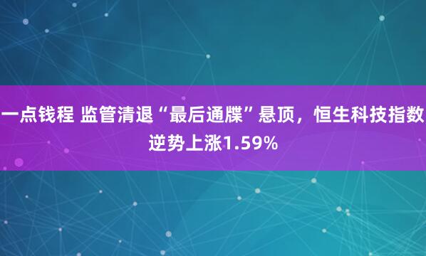 一点钱程 监管清退“最后通牒”悬顶，恒生科技指数逆势上涨1.59%