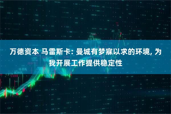 万德资本 马雷斯卡: 曼城有梦寐以求的环境, 为我开展工作提供稳定性